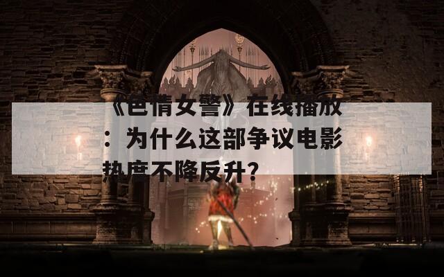 《色情女警》在线播放：为什么这部争议电影热度不降反升？
