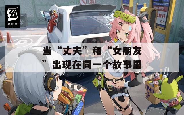 当“丈夫”和“女朋友”出现在同一个故事里