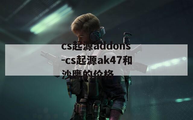 cs起源addons-cs起源ak47和沙鹰的价格