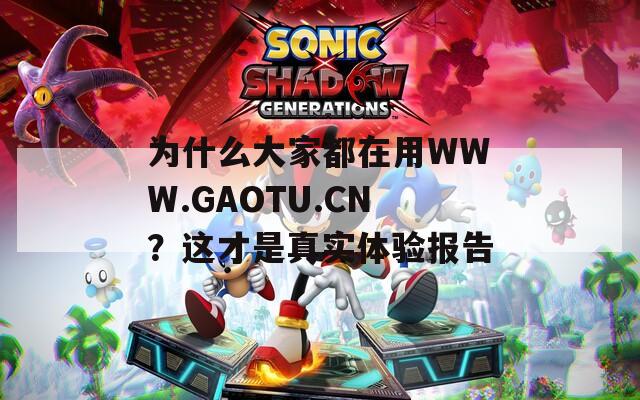 为什么大家都在用WWW.GAOTU.CN？这才是真实体验报告