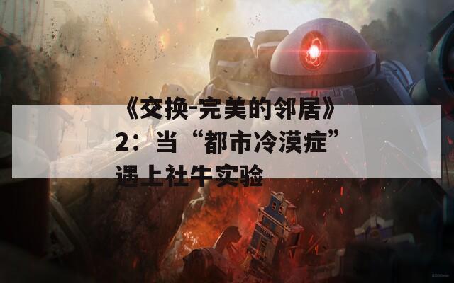 《交换-完美的邻居》2：当“都市冷漠症”遇上社牛实验