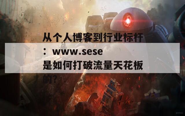 从个人博客到行业标杆：www.sese 是如何打破流量天花板的？