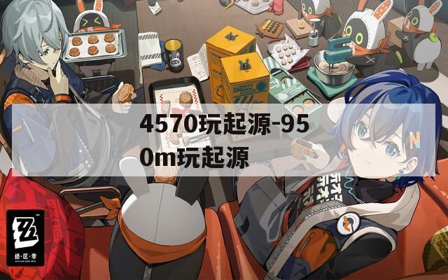 4570玩起源-950m玩起源