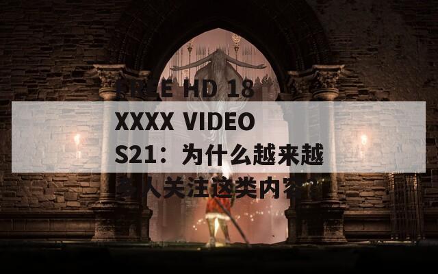 FREE HD 18XXXX VIDEOS21：为什么越来越多人关注这类内容？