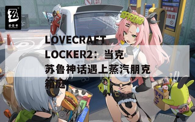 LOVECRAFT LOCKER2：当克苏鲁神话遇上蒸汽朋克箱庭