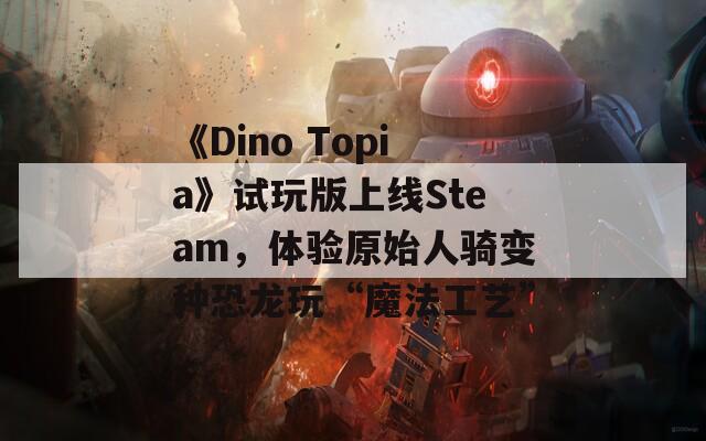 《Dino Topia》试玩版上线Steam，体验原始人骑变种恐龙玩“魔法工艺”