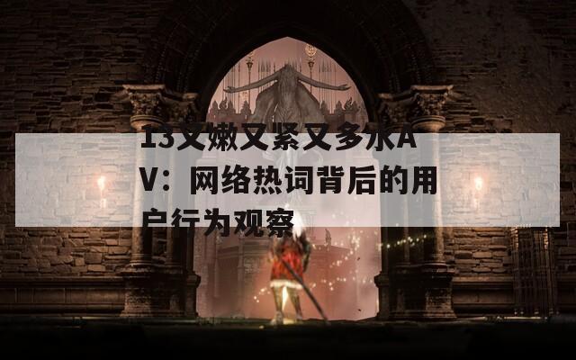 13又嫩又紧又多水AV：网络热词背后的用户行为观察