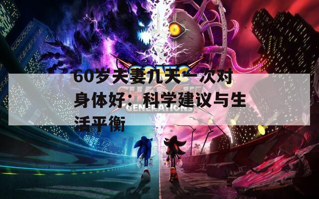 60岁夫妻几天一次对身体好：科学建议与生活平衡