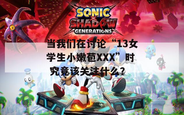 当我们在讨论“13女学生小嫩苞XXX”时 究竟该关注什么？