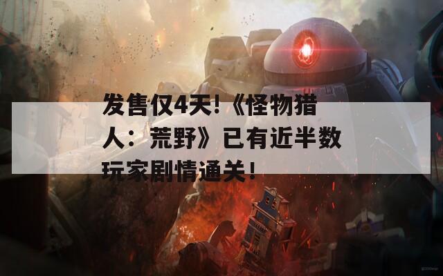 发售仅4天!《怪物猎人：荒野》已有近半数玩家剧情通关！