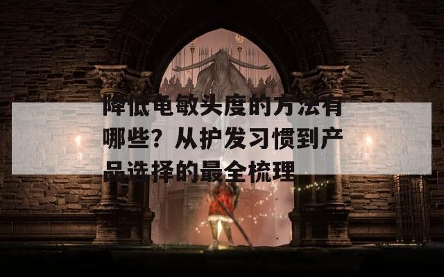 降低龟敏头度的方法有哪些？从护发习惯到产品选择的最全梳理