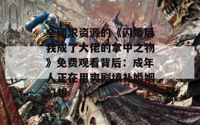 全网求资源的《闪婚后我成了大佬的掌中之物》免费观看背后：成年人正在用爽剧填补婚姻幻想
