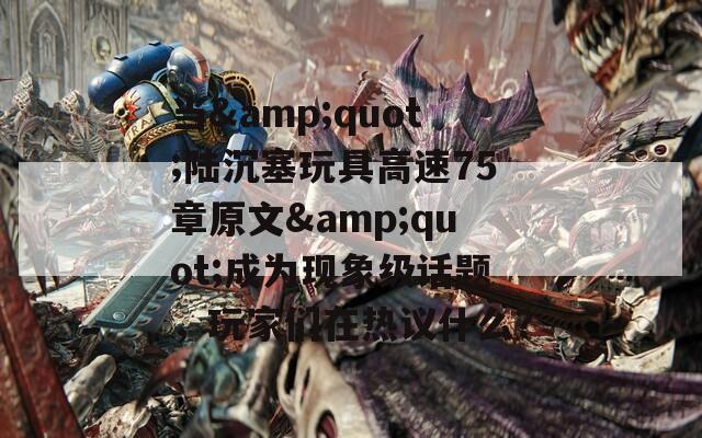 当&quot;陆沉塞玩具高速75章原文&quot;成为现象级话题，玩家们在热议什么？