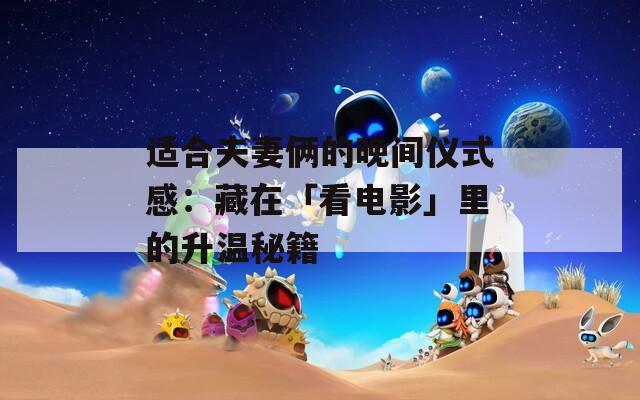 适合夫妻俩的晚间仪式感：藏在「看电影」里的升温秘籍