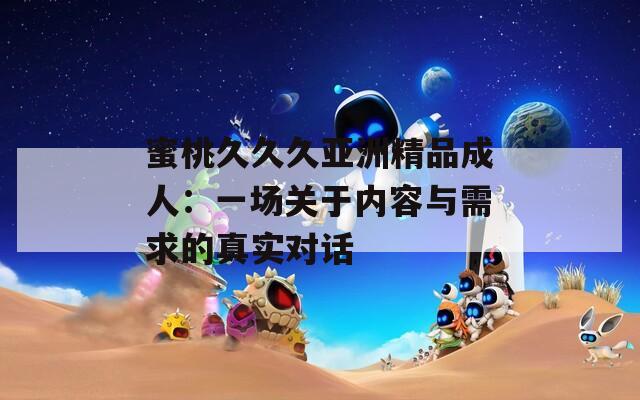 蜜桃久久久亚洲精品成人：一场关于内容与需求的真实对话
