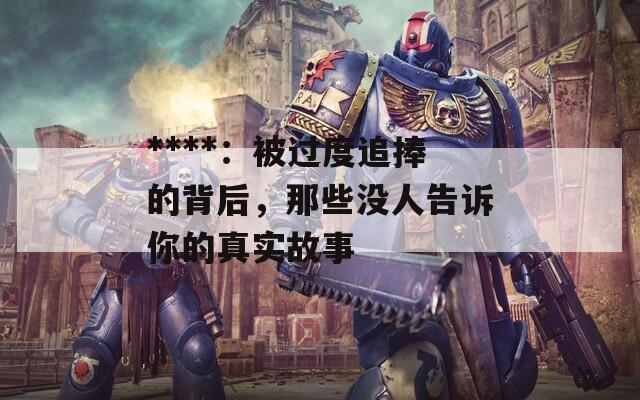 ****：被过度追捧的背后，那些没人告诉你的真实故事