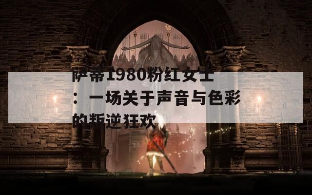 萨蒂1980粉红女士：一场关于声音与色彩的叛逆狂欢