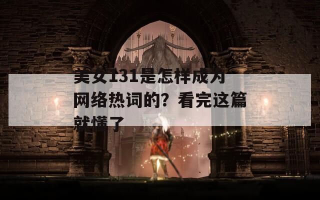 美女131是怎样成为网络热词的？看完这篇就懂了