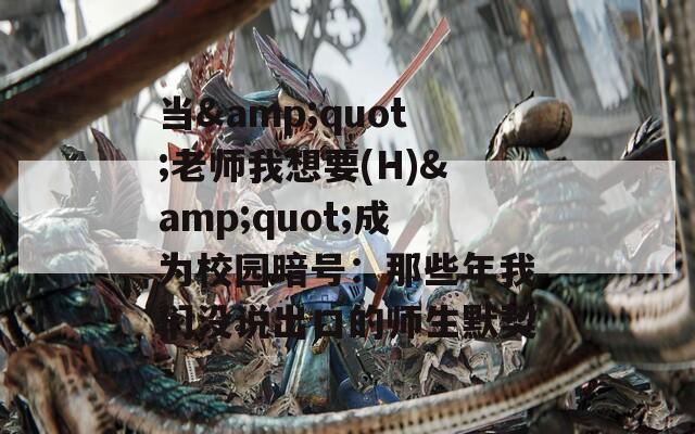 当&quot;老师我想要(H)&quot;成为校园暗号：那些年我们没说出口的师生默契