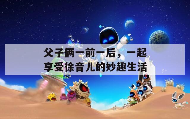 父子俩一前一后，一起享受徐音儿的妙趣生活