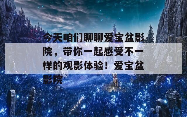 今天咱们聊聊爱宝盆影院，带你一起感受不一样的观影体验！爱宝盆影院
