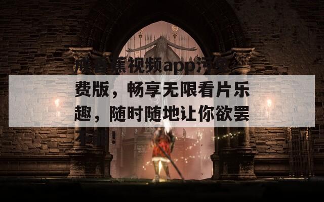 成香蕉视频app污免费版，畅享无限看片乐趣，随时随地让你欲罢不能！
