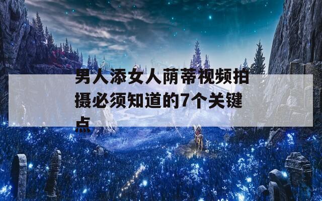 男人添女人荫蒂视频拍摄必须知道的7个关键点