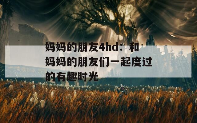 妈妈的朋友4hd：和妈妈的朋友们一起度过的有趣时光