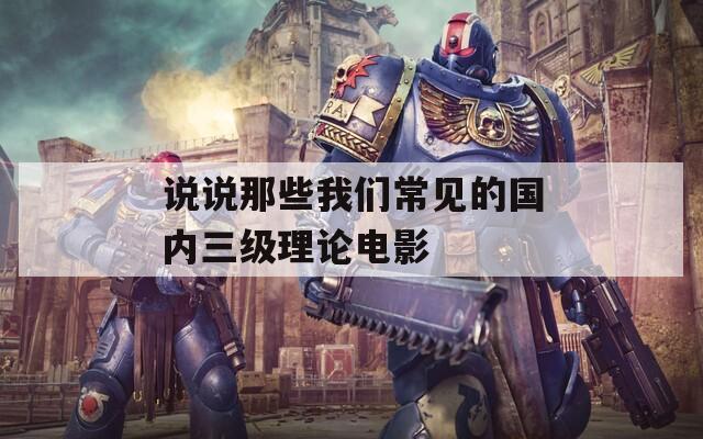 说说那些我们常见的国内三级理论电影