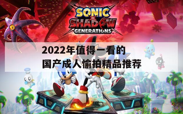 2022年值得一看的国产成人愉拍精品推荐