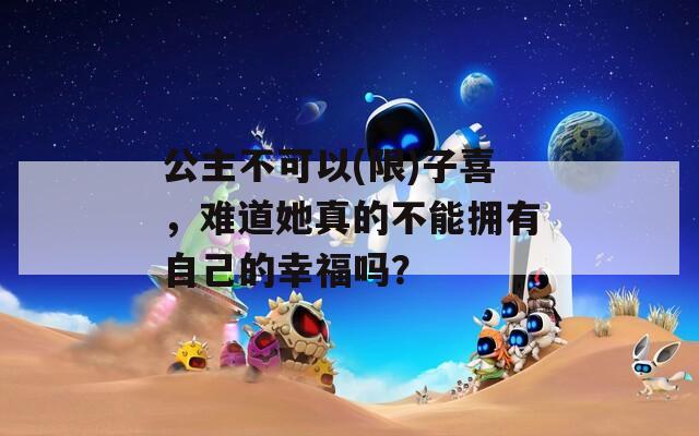公主不可以(限)子喜，难道她真的不能拥有自己的幸福吗？