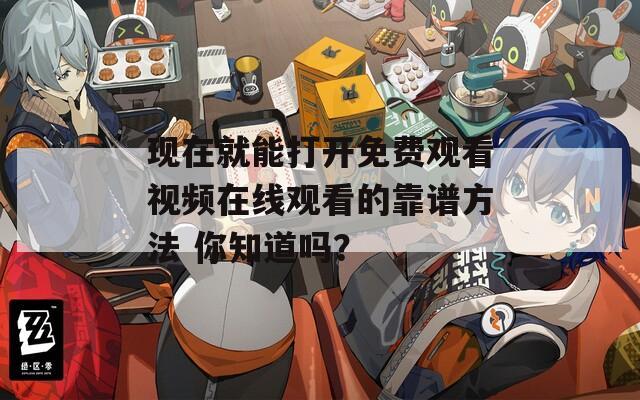 现在就能打开免费观看视频在线观看的靠谱方法 你知道吗？