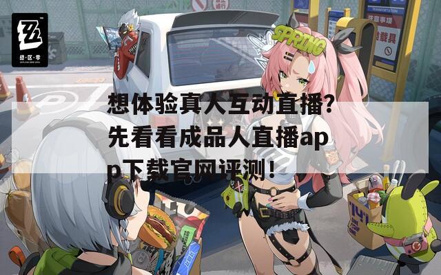 想体验真人互动直播？先看看成品人直播app下载官网评测！