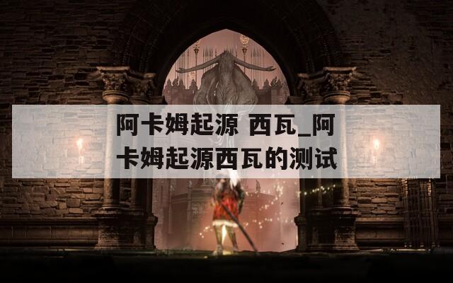 阿卡姆起源 西瓦_阿卡姆起源西瓦的测试