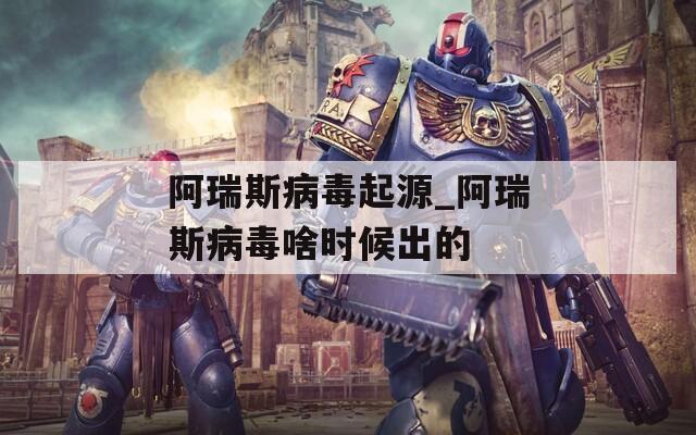 阿瑞斯病毒起源_阿瑞斯病毒啥时候出的