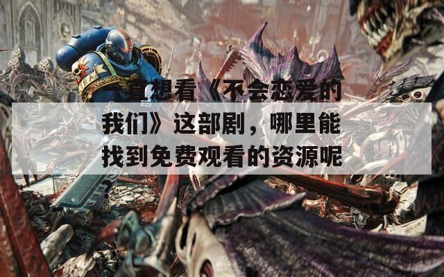 一直想看《不会恋爱的我们》这部剧，哪里能找到免费观看的资源呢？