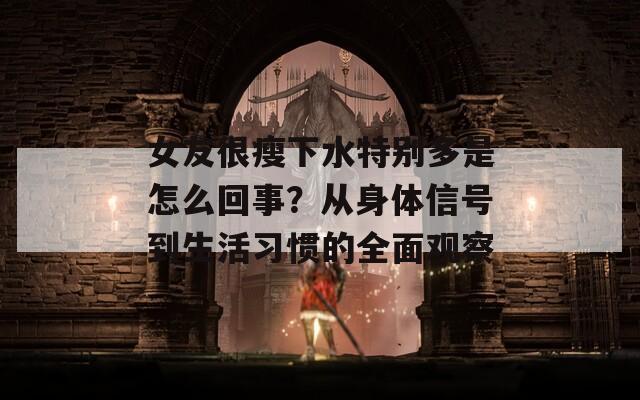 女友很瘦下水特别多是怎么回事？从身体信号到生活习惯的全面观察