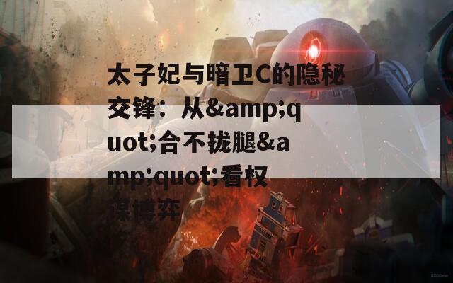 太子妃与暗卫C的隐秘交锋：从&quot;合不拢腿&quot;看权谋博弈