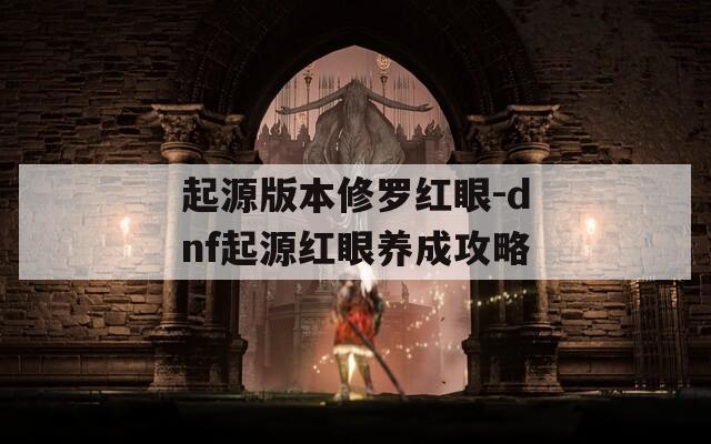 起源版本修罗红眼-dnf起源红眼养成攻略
