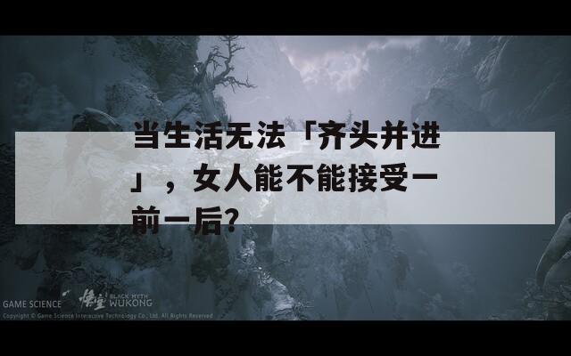 当生活无法「齐头并进」，女人能不能接受一前一后？