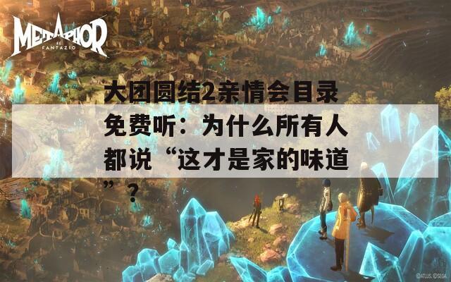 大团圆结2亲情会目录免费听：为什么所有人都说“这才是家的味道”？