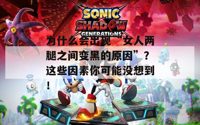 为什么会出现“女人两腿之间变黑的原因”？这些因素你可能没想到！