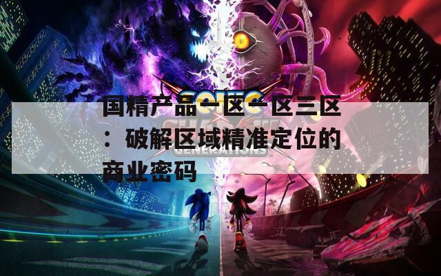 国精产品一区一区三区：破解区域精准定位的商业密码
