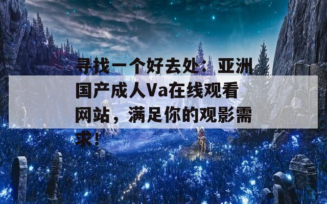 寻找一个好去处：亚洲国产成人Va在线观看网站，满足你的观影需求！