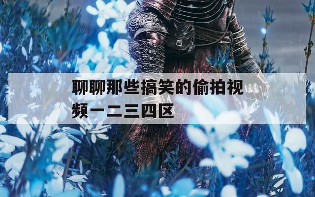 聊聊那些搞笑的偷拍视频一二三四区
