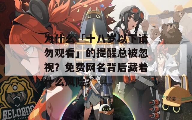 为什么「十八岁以下请勿观看」的提醒总被忽视？免费网名背后藏着什么风险？