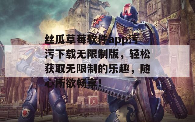 丝瓜草莓软件app污污下载无限制版，轻松获取无限制的乐趣，随心所欲畅享！