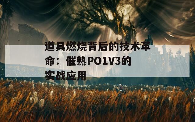 道具燃烧背后的技术革命：催熟PO1V3的实战应用