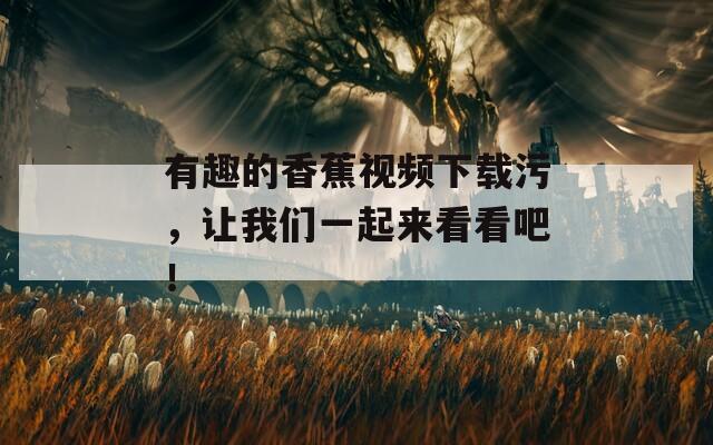 有趣的香蕉视频下载污，让我们一起来看看吧！