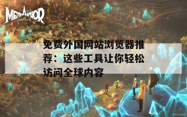 免费外国网站浏览器推荐：这些工具让你轻松访问全球内容